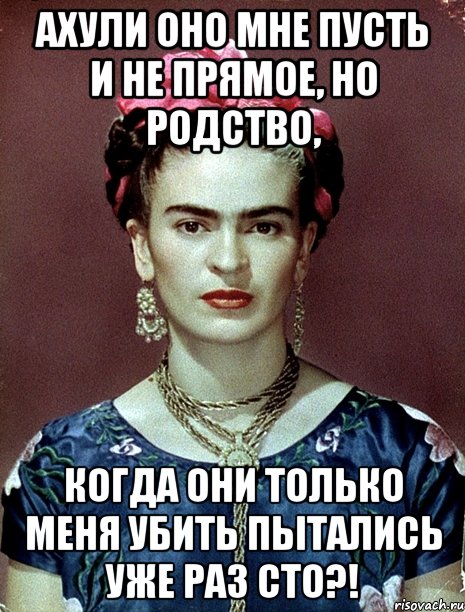АХУЛИ оно мне пусть и не прямое, но родство, когда они только меня убить пытались уже раз сто?!