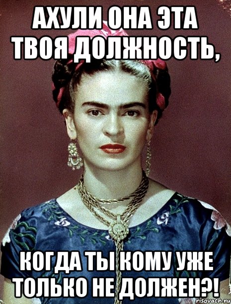 АХУЛИ она эта твоя должность, когда ты кому уже только не должен?!