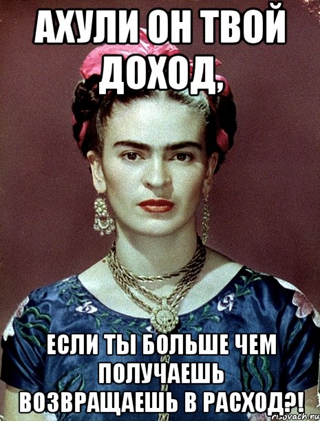 АХУЛИ он твой доход, если ты больше чем получаешь возвращаешь в расход?!
