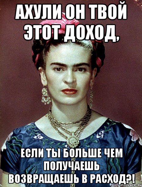 АХУЛИ он твой этот доход, если ты больше чем получаешь возвращаешь в расход?!