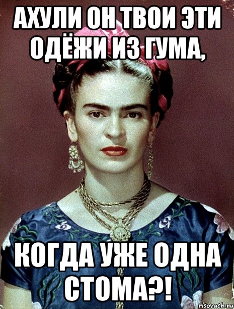 АХУЛИ он твои эти одёжи из ГУМа, когда уже одна стома?!