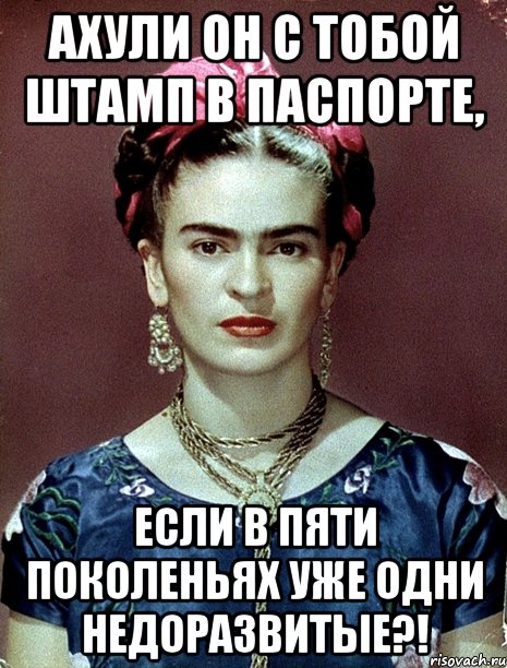 АХУЛИ он с тобой штамп в паспорте, если в пяти поколеньях уже одни недоразвитые?!
