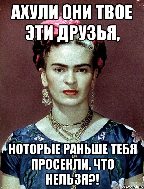 АХУЛИ они твое эти друзья, которые раньше тебя просекли, что нельзя?!