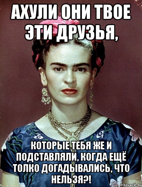 АХУЛИ они твое эти друзья, которые тебя же и подставляли, когда ещё толко догадывались, что нельзя?!