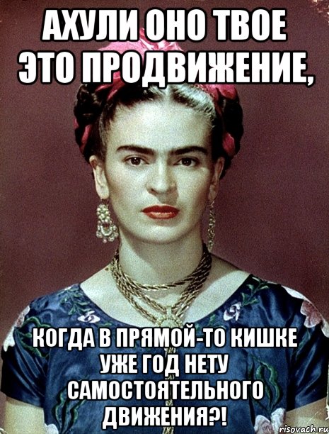 АХУЛИ оно твое это продвижение, когда в прямой-то кишке уже год нету самостоятельного движения?!