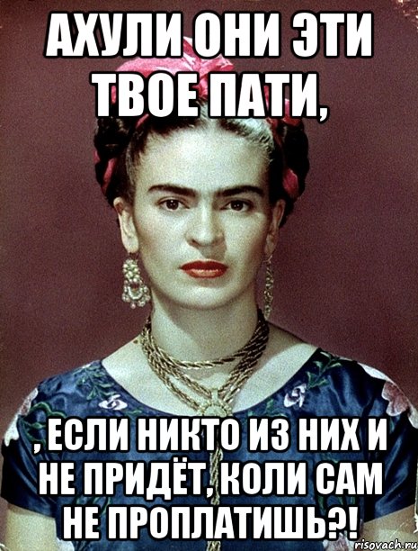 АХУЛИ они эти твое пати, , если никто из них и не придёт, коли сам не проплатишь?!