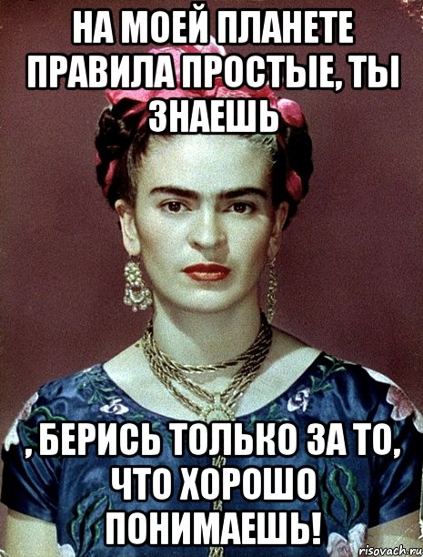 На моей планете правила простые, ты знаешь , берись только за то, что хорошо понимаешь!