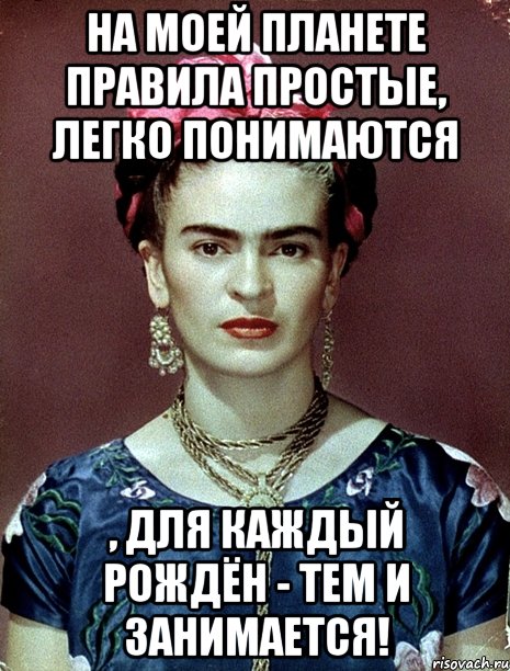На моей планете правила простые, легко понимаются , для каждый рождён - тем и занимается!