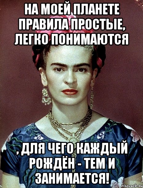 На моей планете правила простые, легко понимаются , для чего каждый рождён - тем и занимается!