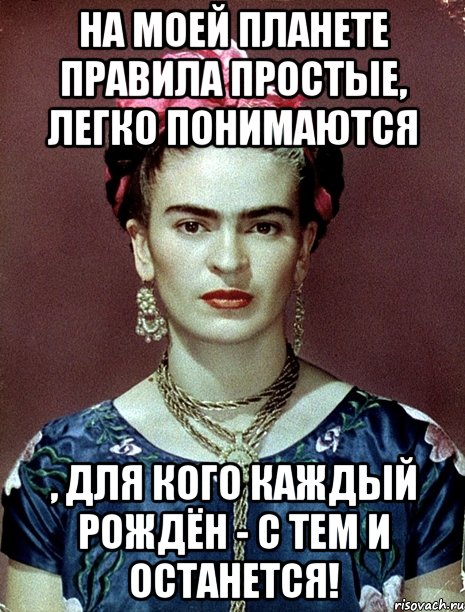 На моей планете правила простые, легко понимаются , для кого каждый рождён - с тем и останется!