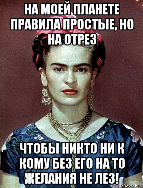 На моей планете правила простые, но на отрез ЧТОБЫ НИКТО НИ К КОМУ БЕЗ ЕГО НА ТО ЖЕЛАНИЯ НЕ ЛЕЗ!