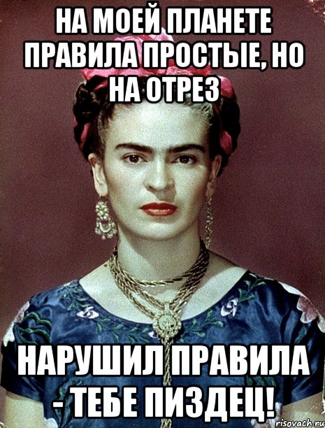 На моей планете правила простые, но на отрез нарушил правила - тебе пиздец!