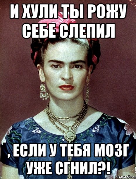 И хули ты рожу себе слепил , если у тебя мозг уже сгнил?!