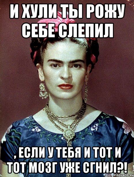 И хули ты рожу себе слепил , если у тебя и тот и тот мозг уже сгнил?!