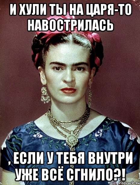 И хули ты на царя-то навострилась , если у тебя внутри уже всё сгнило?!