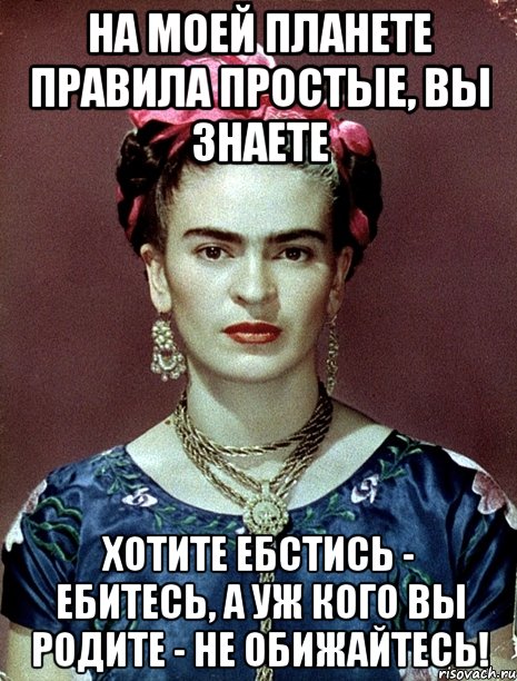 На моей планете правила простые, вы знаете хотите ебстись - ебитесь, а уж кого вы родите - не обижайтесь!