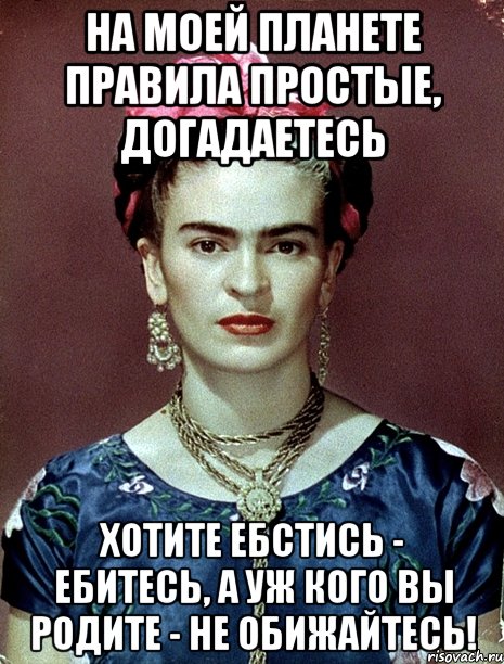 На моей планете правила простые, догадаетесь хотите ебстись - ебитесь, а уж кого вы родите - не обижайтесь!