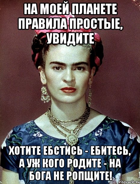 На моей планете правила простые, увидите хотите ебстись - ебитесь, а уж кого родите - на Бога не ропщите!