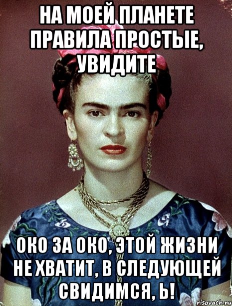На моей планете правила простые, увидите око за око, этой жизни не хватит, в следующей свидимся, Ь!