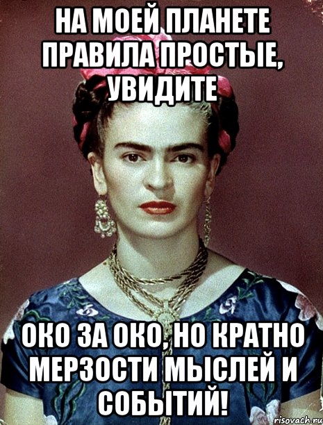 На моей планете правила простые, увидите око за око, но кратно мерзости мыслей и событий!