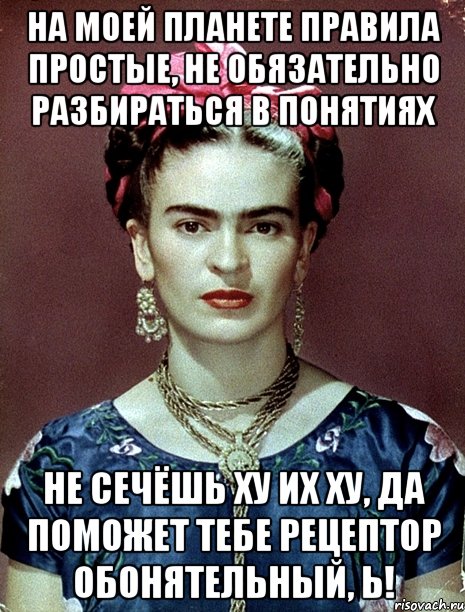 На моей планете правила простые, не обязательно разбираться в понятиях не сечёшь ху их ху, да поможет тебе рецептор обонятельный, Ь!