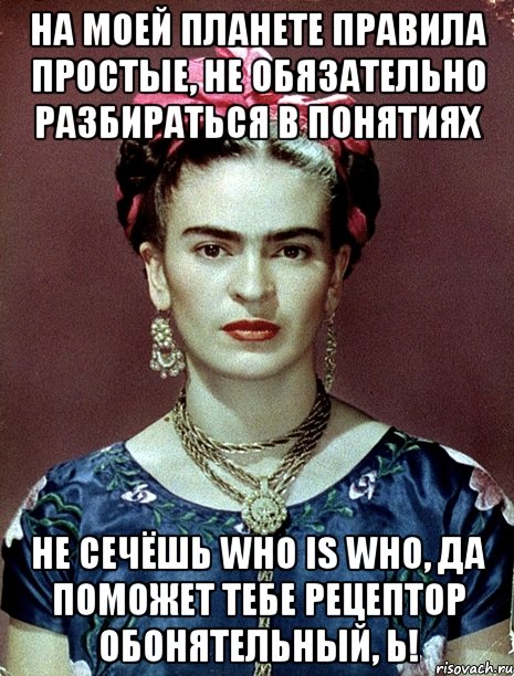 На моей планете правила простые, не обязательно разбираться в понятиях не сечёшь who is who, да поможет тебе рецептор обонятельный, Ь!