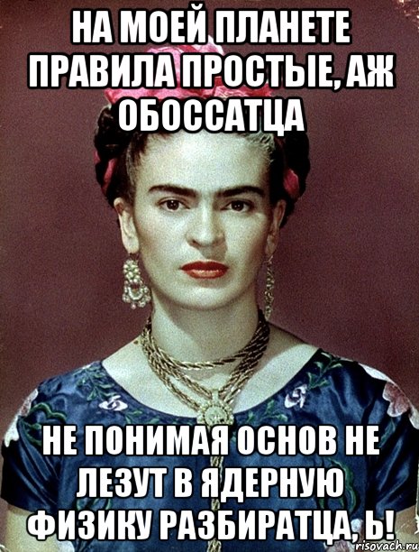 На моей планете правила простые, аж обоссатца не понимая основ не лезут в ядерную физику разбиратца, Ь!