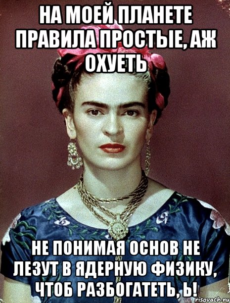 На моей планете правила простые, аж охуеть не понимая основ не лезут в ядерную физику, чтоб разбогатеть, Ь!