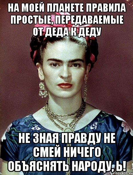 На моей планете правила простые, передаваемые от деда к деду не зная правду не смей ничего объяснять народу, Ь!