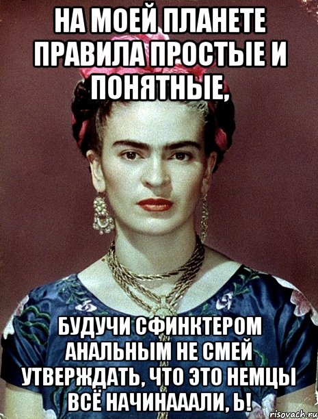 На моей планете правила простые и понятные, будучи сфинктером анальным не смей утверждать, что это немцы всё начинааали, Ь!