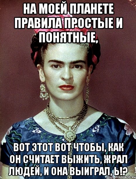 На моей планете правила простые и понятные, вот этот вот чтобы, как он считает выжить, жрал людей, и она выиграл, Ь!?