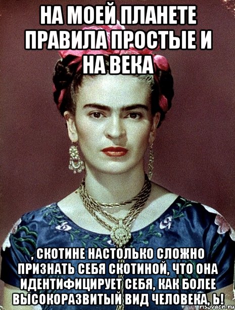 На моей планете правила простые и на века , скотине настолько сложно признать себя скотиной, что она идентифицирует себя, как более высокоразвитый вид человека, Ь!