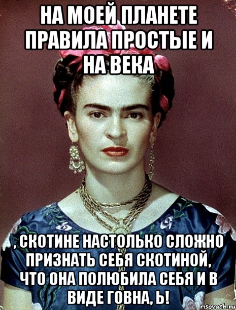 На моей планете правила простые и на века , скотине настолько сложно признать себя скотиной, что она полюбила себя и в виде говна, Ь!