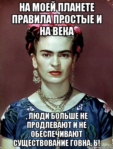 На моей планете правила простые и на века , люди больше не продлевают и не обеспечивают существование говна, Ь!