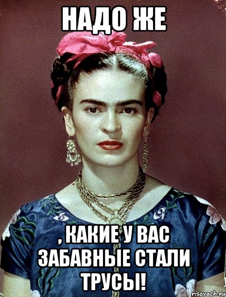 Надо же , какие у вас забавные стали трусы!