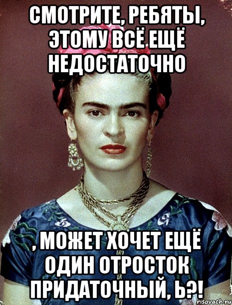 Смотрите, ребяты, этому всё ещё недостаточно , может хочет ещё один отросток придаточный, Ь?!