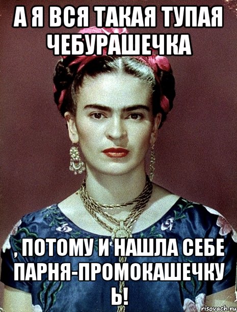 А я вся такая тупая чебурашечка , потому и нашла себе парня-промокашечку Ь!