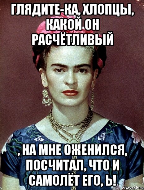 Глядите-ка, хлопцы, какой он расчётливый , на мне оженился, посчитал, что и самолёт его, Ь!