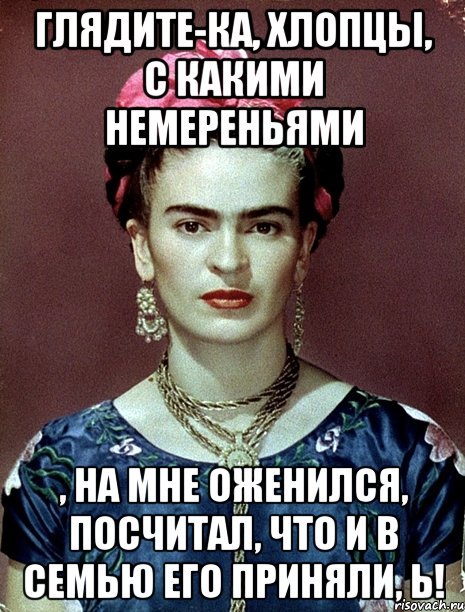 Глядите-ка, хлопцы, с какими немереньями , на мне оженился, посчитал, что и в семью его приняли, Ь!