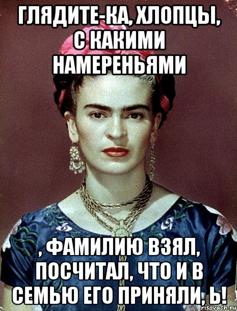 Глядите-ка, хлопцы, с какими намереньями , фамилию взял, посчитал, что и в семью его приняли, Ь!