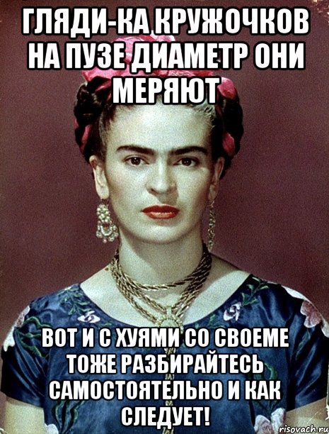Гляди-ка кружочков на пузе диаметр они меряют Вот и с хуями со своеме тоже разбирайтесь самостоятельно и как следует!