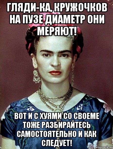 Гляди-ка, кружочков на пузе диаметр они меряют! Вот и с хуями со своеме тоже разбирайтесь самостоятельно и как следует!
