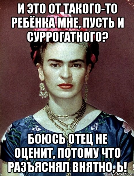 И это от такого-то ребёнка мне, пусть и суррогатного? Боюсь отец не оценит, потому что разъяснял внятно, Ь!