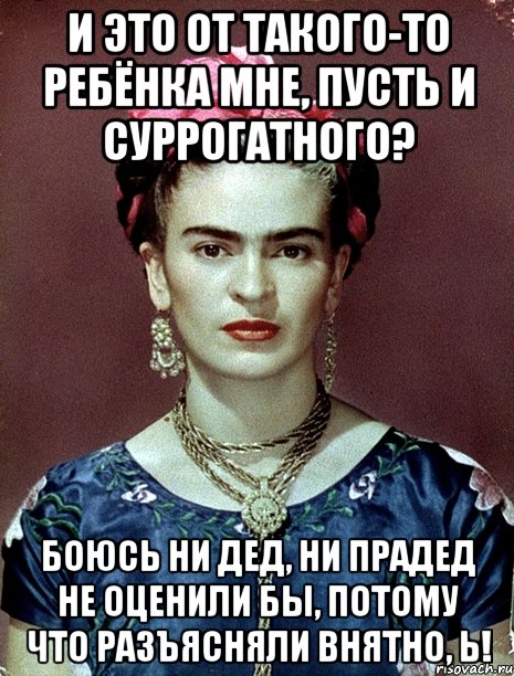 И это от такого-то ребёнка мне, пусть и суррогатного? Боюсь ни дед, ни прадед не оценили бы, потому что разъясняли внятно, Ь!