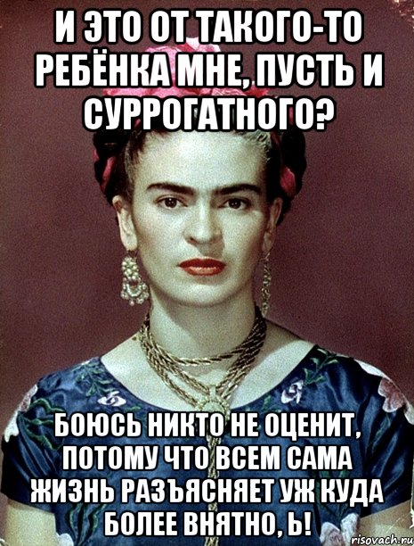 И это от такого-то ребёнка мне, пусть и суррогатного? Боюсь никто не оценит, потому что всем сама жизнь разъясняет уж куда более внятно, Ь!