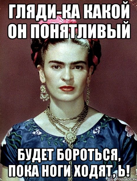Гляди-ка какой он понятливый будет бороться, пока ноги ходят, Ь!