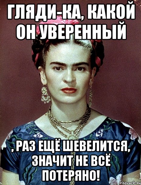 Гляди-ка, какой он уверенный , раз ещё шевелится, значит не всё потеряно!