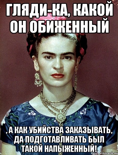 Гляди-ка, какой он обиженный , а как убийства заказывать, да подготавливать был такой напыженный!