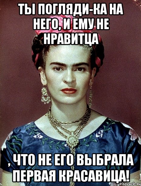 Ты погляди-ка на него, и ему не нравитца , что не его выбрала первая красавица!