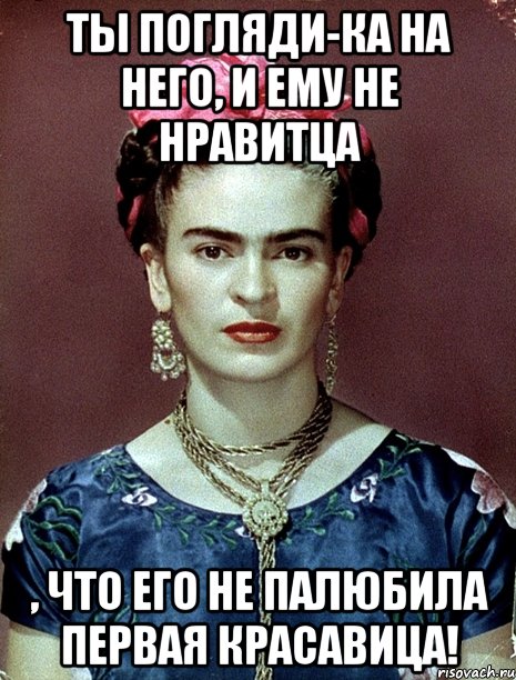 Ты погляди-ка на него, и ему не нравитца , что его не палюбила первая красавица!